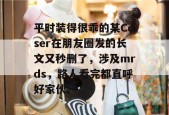 平时装得很乖的某Coser在朋友圈发的长文又秒删了，涉及mrds，路人看完都直呼好家伙。