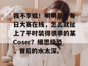 我不李姐！明明是个每日大赛在线，怎么就扯上了平时装得很乖的某Coser？细思极恐，背后的水太深。