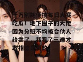 千万别随便搜每日大赛吃瓜！地下圈子的大佬因为分赃不均被合伙人给卖了，我看了三遍才敢相信是真的。