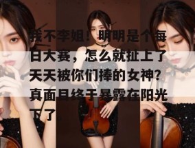 我不李姐！明明是个每日大赛，怎么就扯上了天天被你们捧的女神？真面目终于暴露在阳光下了。