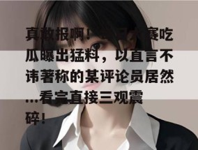 真敢报啊！每日大赛吃瓜曝出猛料，以直言不讳著称的某评论员居然...看完直接三观震碎！