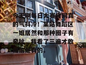 今天刷每日大赛官网真的气抖冷！某站舞蹈区一姐居然和那种圈子有牵扯，我看了三遍才敢相信是真的。