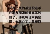 沉寂已久的某退役选手在朋友圈发的长文又秒删了，涉及每日大赛官网，太恶心了，果断取关！